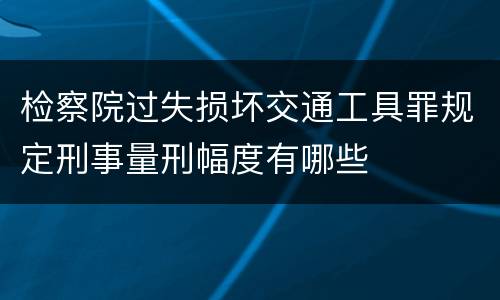 检察院过失损坏交通工具罪规定刑事量刑幅度有哪些