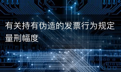 有关持有伪造的发票行为规定量刑幅度