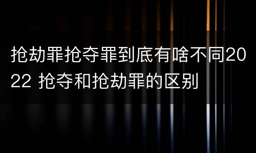 抢劫罪抢夺罪到底有啥不同2022 抢夺和抢劫罪的区别