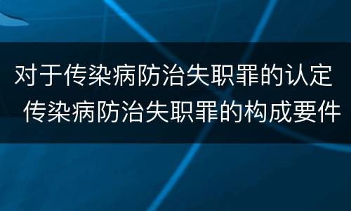 对于传染病防治失职罪的认定 传染病防治失职罪的构成要件