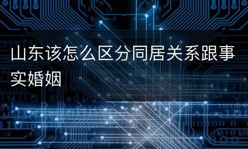 山东该怎么区分同居关系跟事实婚姻