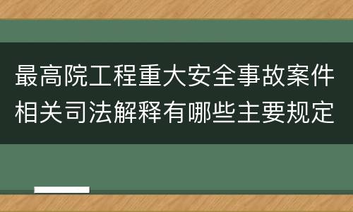 最高院工程重大安全事故案件相关司法解释有哪些主要规定