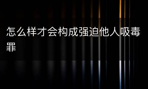 怎么样才会构成强迫他人吸毒罪