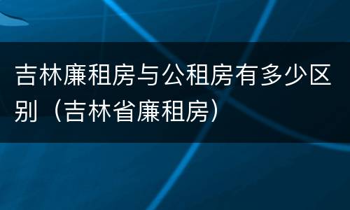 吉林廉租房与公租房有多少区别（吉林省廉租房）