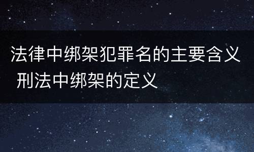 法律中绑架犯罪名的主要含义 刑法中绑架的定义