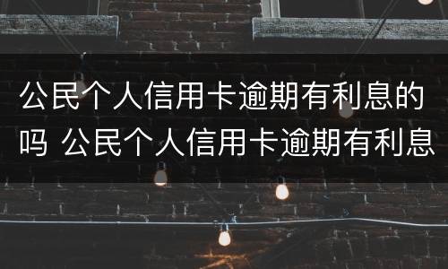 公民个人信用卡逾期有利息的吗 公民个人信用卡逾期有利息的吗合法吗