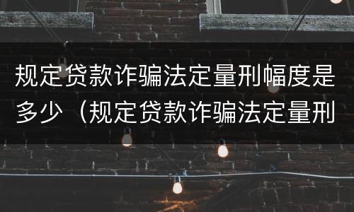 规定贷款诈骗法定量刑幅度是多少（规定贷款诈骗法定量刑幅度是多少呢）