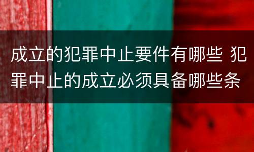 成立的犯罪中止要件有哪些 犯罪中止的成立必须具备哪些条件?