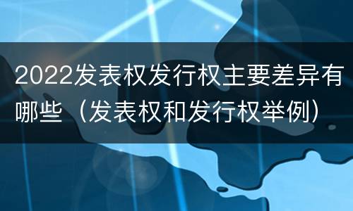 2022发表权发行权主要差异有哪些（发表权和发行权举例）