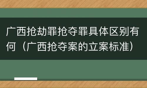 广西抢劫罪抢夺罪具体区别有何（广西抢夺案的立案标准）