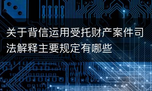 关于背信运用受托财产案件司法解释主要规定有哪些