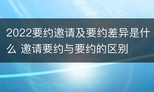 2022要约邀请及要约差异是什么 邀请要约与要约的区别