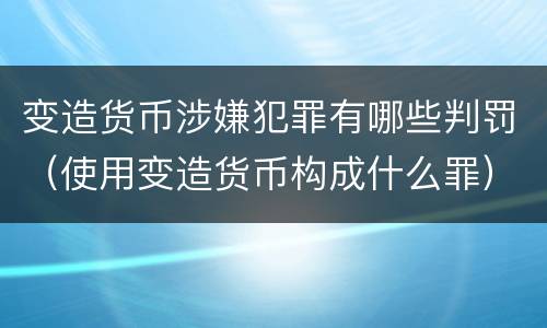 变造货币涉嫌犯罪有哪些判罚（使用变造货币构成什么罪）