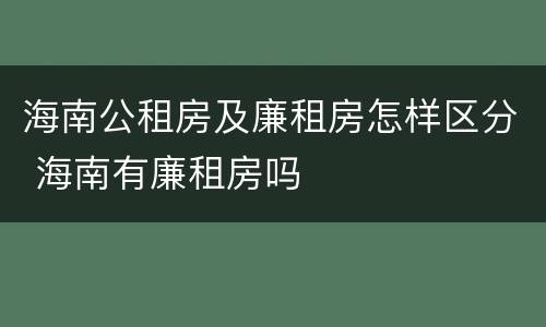 海南公租房及廉租房怎样区分 海南有廉租房吗