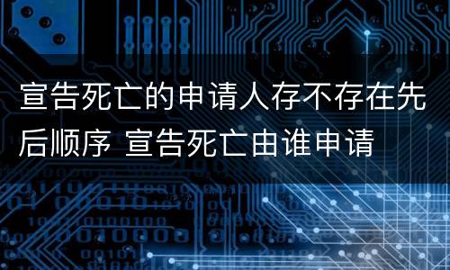 宣告死亡的申请人存不存在先后顺序 宣告死亡由谁申请