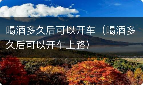 喝酒多久后可以开车（喝酒多久后可以开车上路）