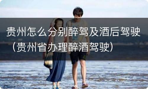 贵州怎么分别醉驾及酒后驾驶（贵州省办理醉酒驾驶）