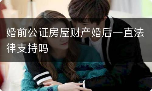 婚前公证房屋财产婚后一直法律支持吗