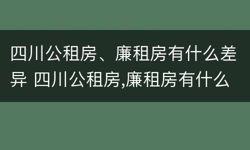 四川公租房、廉租房有什么差异 四川公租房,廉租房有什么差异吗