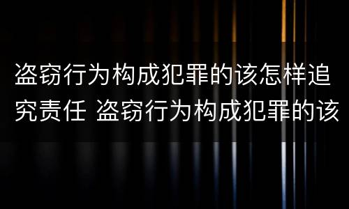 盗窃行为构成犯罪的该怎样追究责任 盗窃行为构成犯罪的该怎样追究责任呢