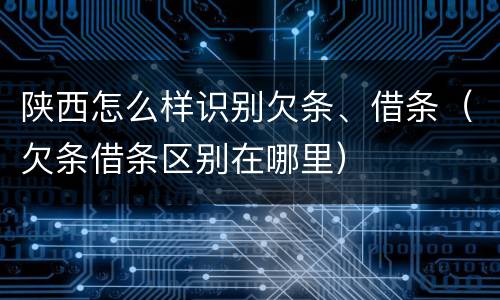 陕西怎么样识别欠条、借条（欠条借条区别在哪里）