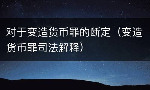 对于变造货币罪的断定（变造货币罪司法解释）