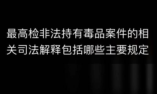 最高检非法持有毒品案件的相关司法解释包括哪些主要规定
