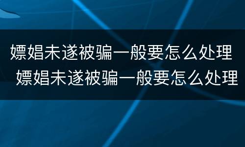 嫖娼未遂被骗一般要怎么处理 嫖娼未遂被骗一般要怎么处理呢