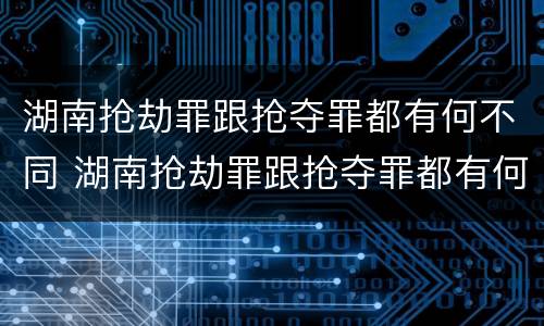 湖南抢劫罪跟抢夺罪都有何不同 湖南抢劫罪跟抢夺罪都有何不同呢