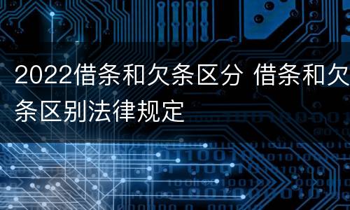 2022借条和欠条区分 借条和欠条区别法律规定