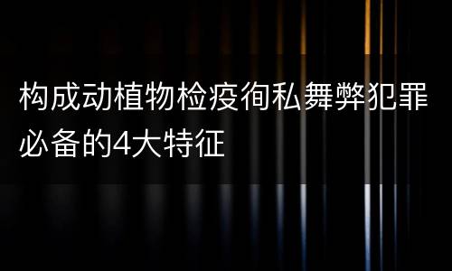 构成动植物检疫徇私舞弊犯罪必备的4大特征
