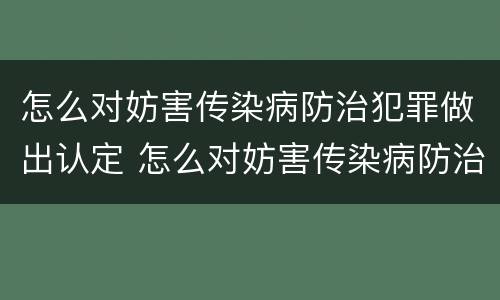 怎么对妨害传染病防治犯罪做出认定 怎么对妨害传染病防治犯罪做出认定意见