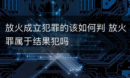 放火成立犯罪的该如何判 放火罪属于结果犯吗