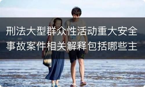 刑法大型群众性活动重大安全事故案件相关解释包括哪些主要内容