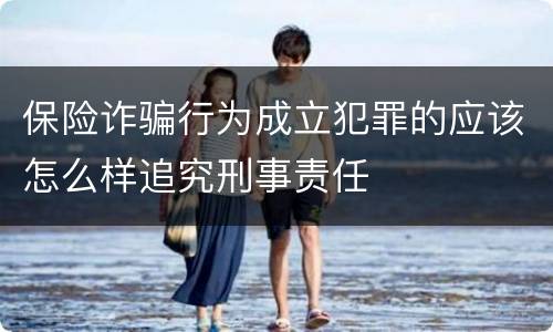 保险诈骗行为成立犯罪的应该怎么样追究刑事责任
