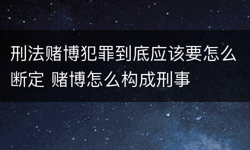 刑法赌博犯罪到底应该要怎么断定 赌博怎么构成刑事