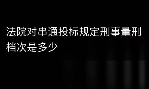 法院对串通投标规定刑事量刑档次是多少