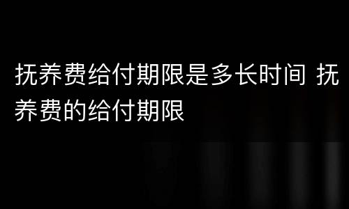 抚养费给付期限是多长时间 抚养费的给付期限