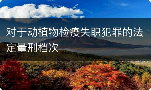 对于动植物检疫失职犯罪的法定量刑档次