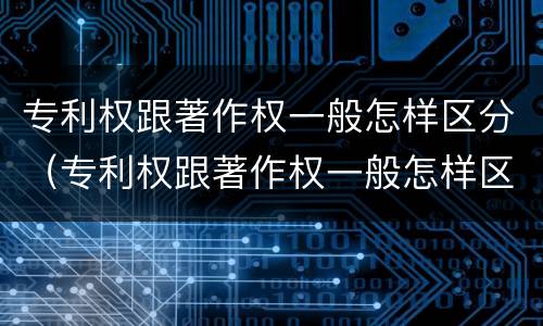 专利权跟著作权一般怎样区分（专利权跟著作权一般怎样区分的）