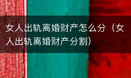 女人出轨离婚财产怎么分（女人出轨离婚财产分割）