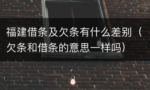 福建借条及欠条有什么差别（欠条和借条的意思一样吗）