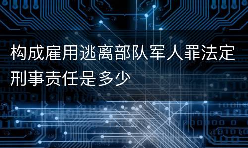 构成雇用逃离部队军人罪法定刑事责任是多少