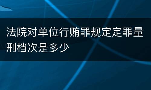 法院对单位行贿罪规定定罪量刑档次是多少