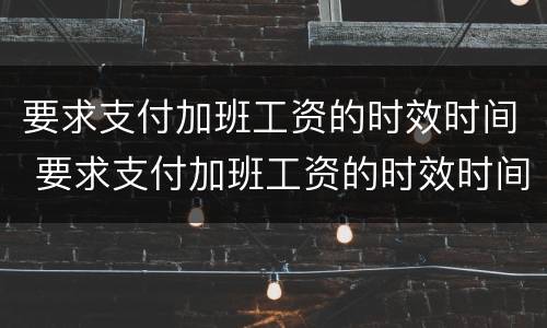 要求支付加班工资的时效时间 要求支付加班工资的时效时间是多久