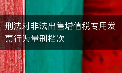刑法对非法出售增值税专用发票行为量刑档次