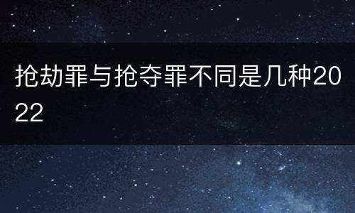 抢劫罪与抢夺罪不同是几种2022
