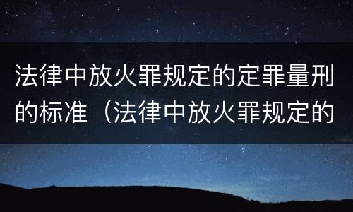 法律中放火罪规定的定罪量刑的标准（法律中放火罪规定的定罪量刑的标准是）