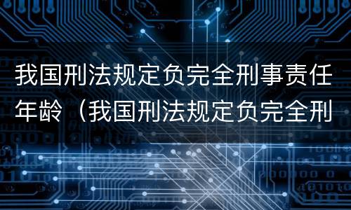我国刑法规定负完全刑事责任年龄（我国刑法规定负完全刑事责任年龄的规定）