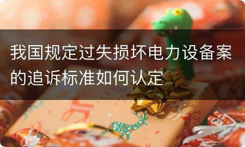 我国规定过失损坏电力设备案的追诉标准如何认定